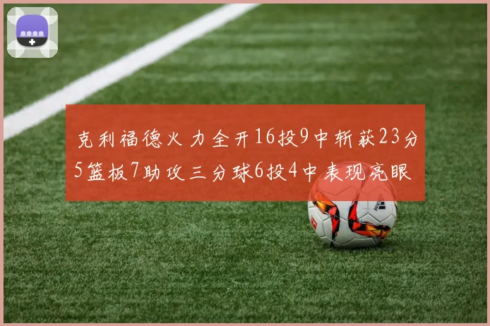 克利福德火力全开16投9中斩获23分5篮板7助攻三分球6投4中表现亮眼