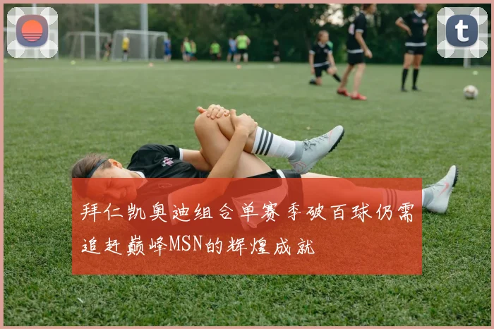 拜仁凯奥迪组合单赛季破百球仍需追赶巅峰MSN的辉煌成就