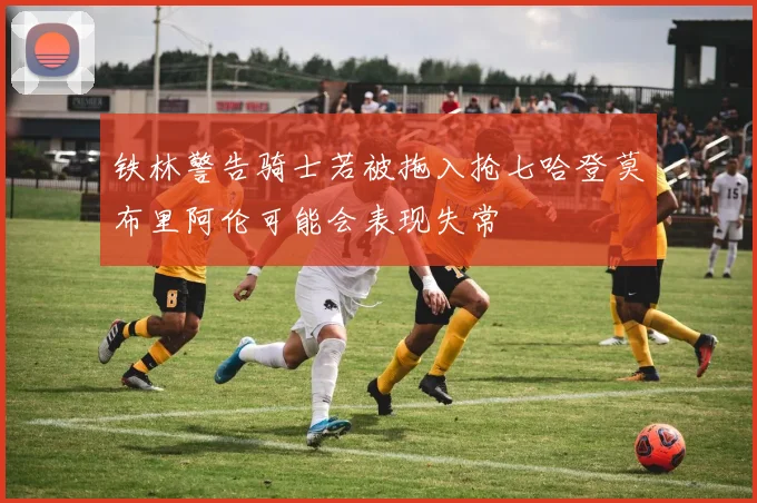 铁林警告骑士若被拖入抢七哈登莫布里阿伦可能会表现失常