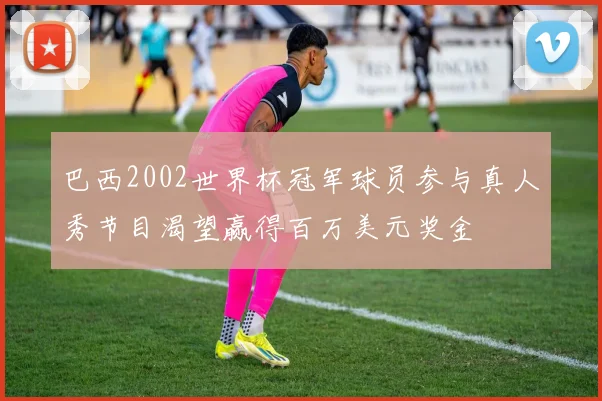 巴西2002世界杯冠军球员参与真人秀节目渴望赢得百万美元奖金