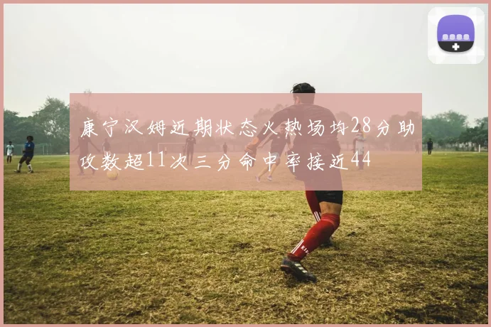 康宁汉姆近期状态火热场均28分助攻数超11次三分命中率接近44