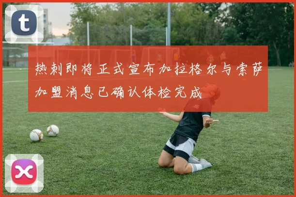热刺即将正式宣布加拉格尔与索萨加盟消息已确认体检完成