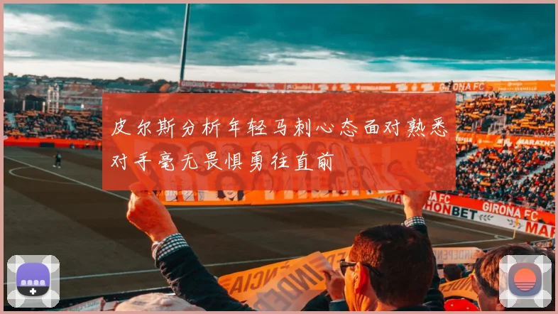 皮尔斯分析年轻马刺心态面对熟悉对手毫无畏惧勇往直前