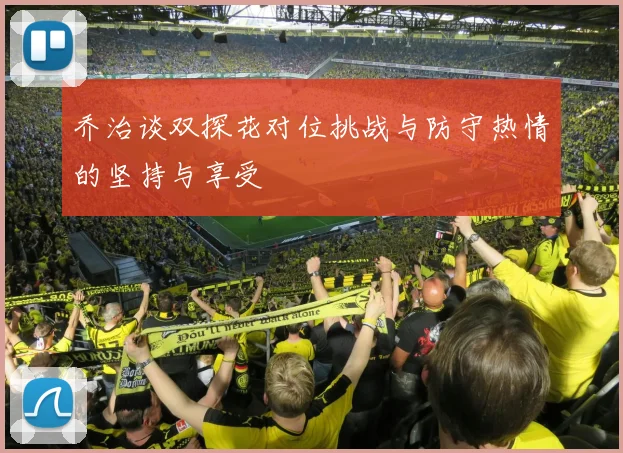 乔治谈双探花对位挑战与防守热情的坚持与享受