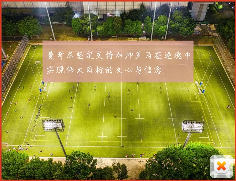 曼奇尼坚定支持加帅罗马在逆境中实现伟大目标的决心与信念