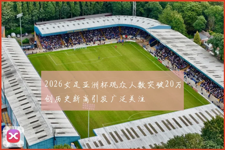 2026女足亚洲杯观众人数突破20万创历史新高引发广泛关注
