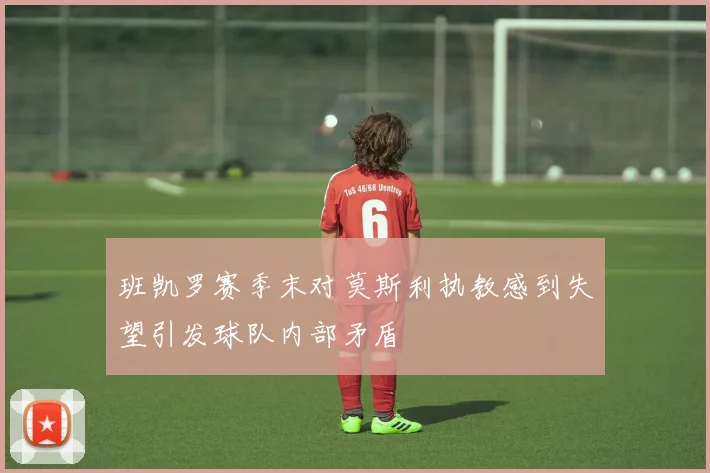 班凯罗赛季末对莫斯利执教感到失望引发球队内部矛盾