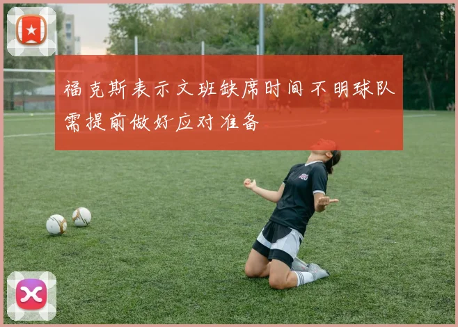 福克斯表示文班缺席时间不明球队需提前做好应对准备
