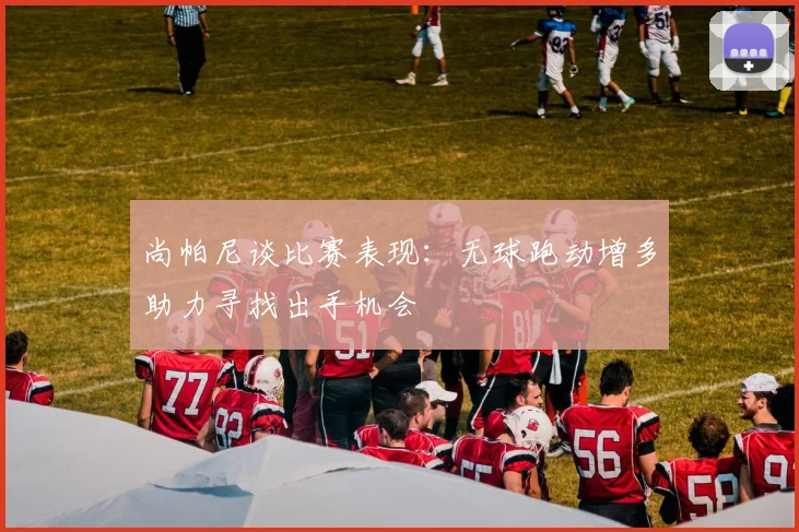 尚帕尼谈比赛表现：无球跑动增多助力寻找出手机会