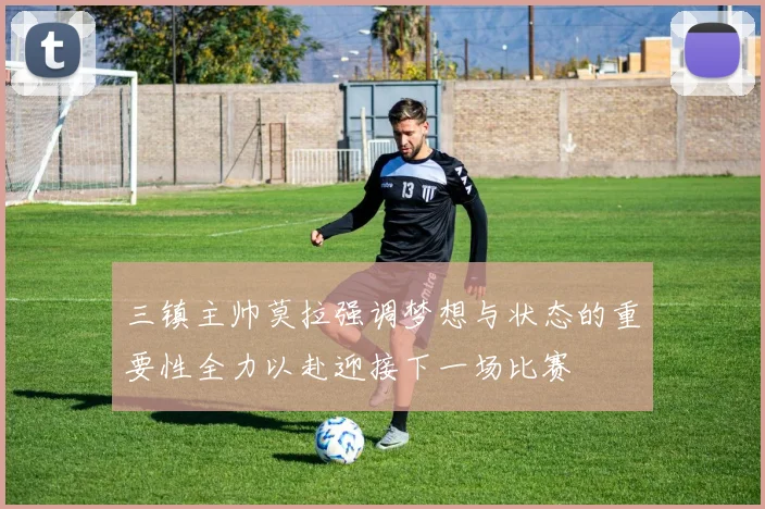 三镇主帅莫拉强调梦想与状态的重要性全力以赴迎接下一场比赛
