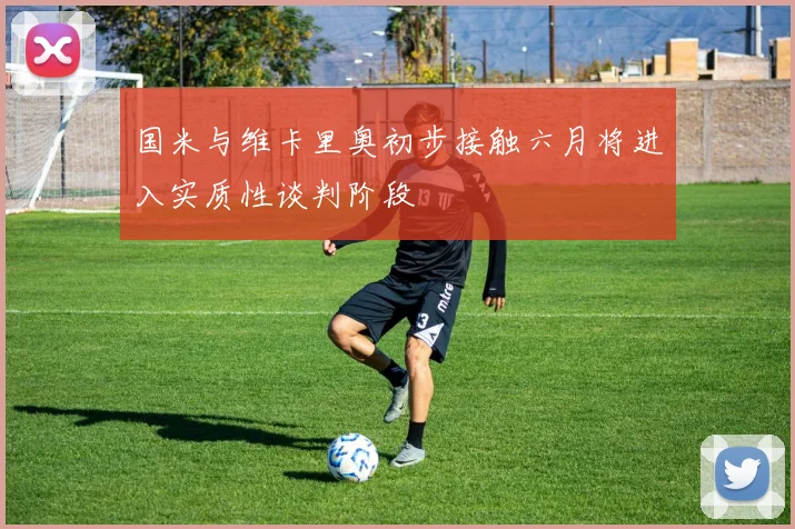 国米与维卡里奥初步接触六月将进入实质性谈判阶段