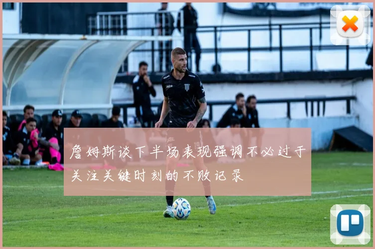 詹姆斯谈下半场表现强调不必过于关注关键时刻的不败记录