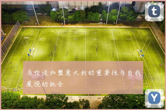 马伦谈加盟意大利的重要性与自我展现的机会