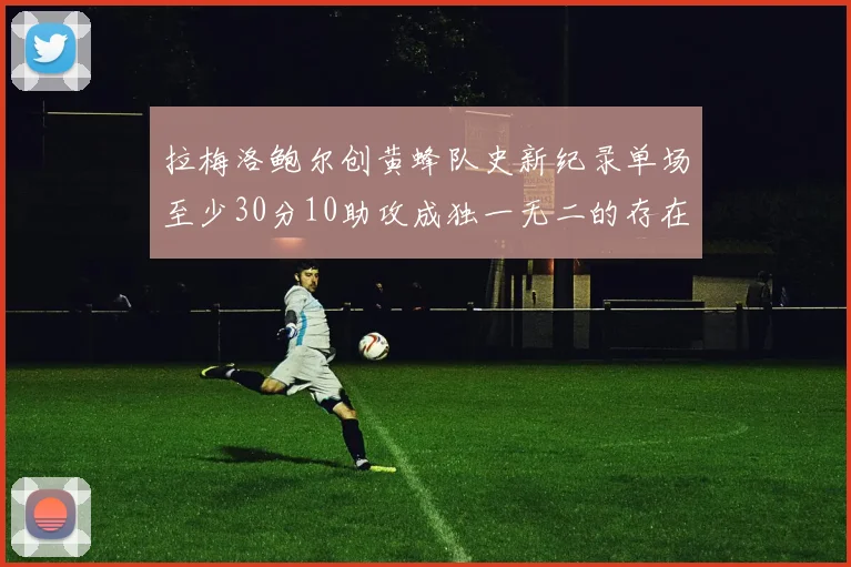 拉梅洛鲍尔创黄蜂队史新纪录单场至少30分10助攻成独一无二的存在