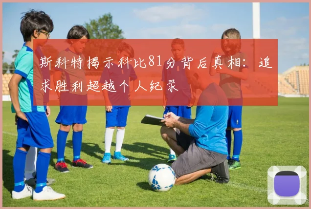 斯科特揭示科比81分背后真相：追求胜利超越个人纪录