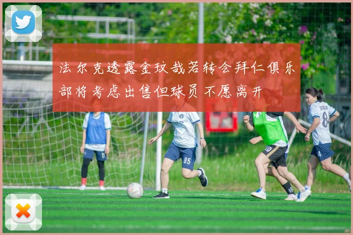 法尔克透露金玟哉若转会拜仁俱乐部将考虑出售但球员不愿离开