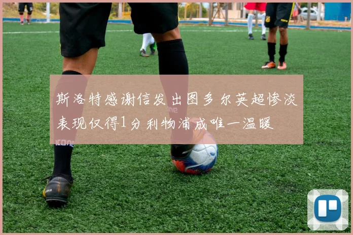 斯洛特感谢信发出图多尔英超惨淡表现仅得1分利物浦成唯一温暖