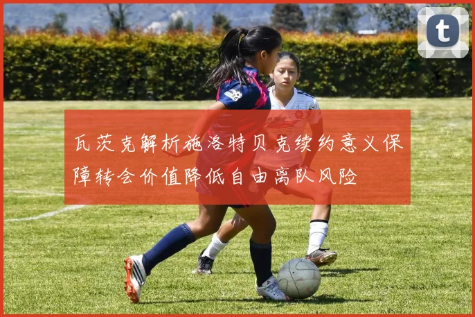 瓦茨克解析施洛特贝克续约意义保障转会价值降低自由离队风险