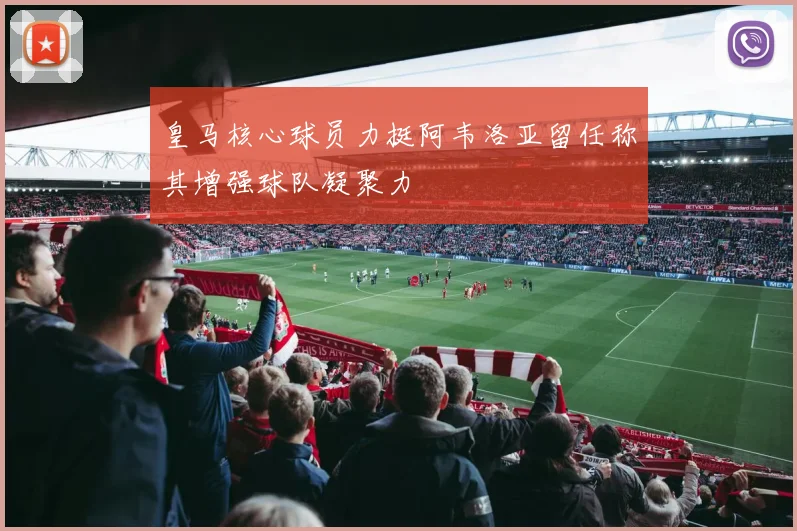 皇马核心球员力挺阿韦洛亚留任称其增强球队凝聚力